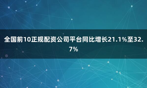 全国前10正规配资公司平台同比增长21.1%至32.7%