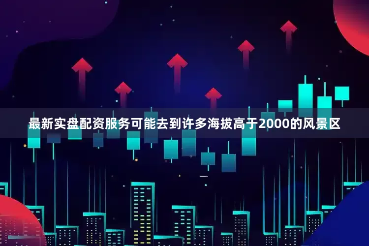最新实盘配资服务可能去到许多海拔高于2000的风景区