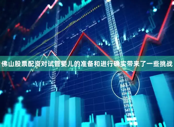 佛山股票配资对试管婴儿的准备和进行确实带来了一些挑战