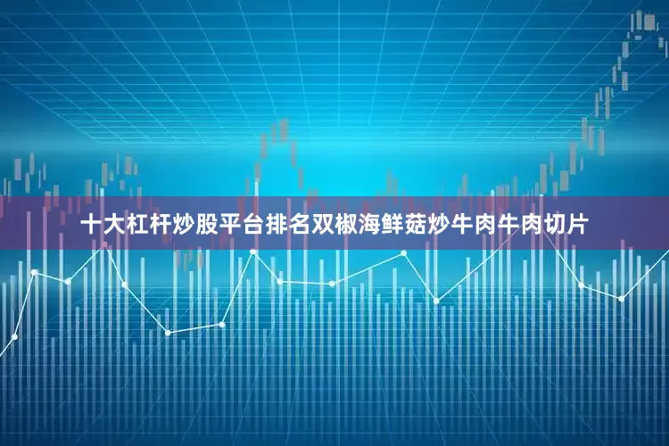 十大杠杆炒股平台排名双椒海鲜菇炒牛肉牛肉切片
