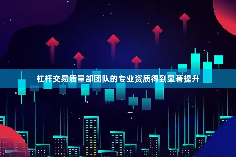 杠杆交易质量部团队的专业资质得到显著提升