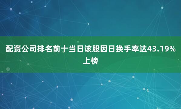 配资公司排名前十当日该股因日换手率达43.19%上榜