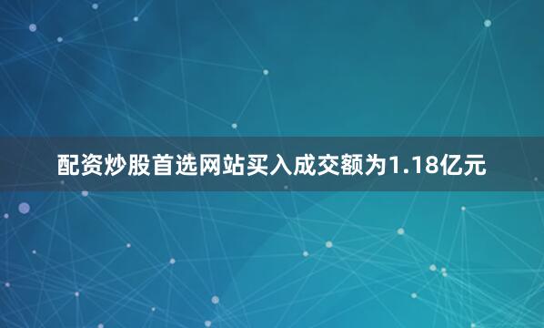 配资炒股首选网站买入成交额为1.18亿元