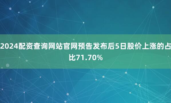 2024配资查询网站官网预告发布后5日股价上涨的占比71.70%