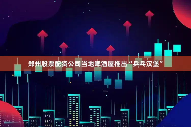郑州股票配资公司当地啤酒屋推出“乒乓汉堡”