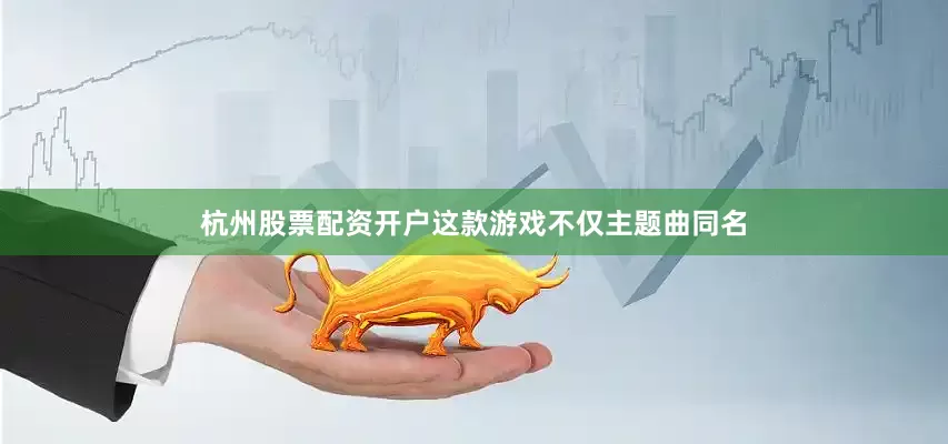 杭州股票配资开户这款游戏不仅主题曲同名