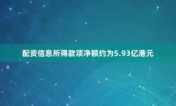 配资信息所得款项净额约为5.93亿港元