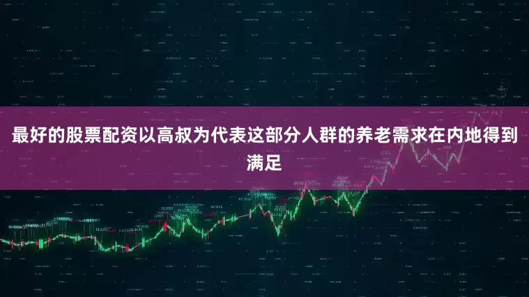 最好的股票配资以高叔为代表这部分人群的养老需求在内地得到满足