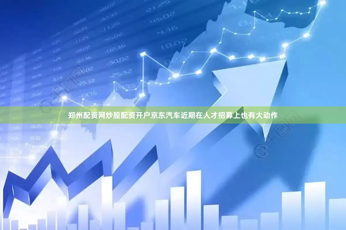 郑州配资网炒股配资开户京东汽车近期在人才招募上也有大动作