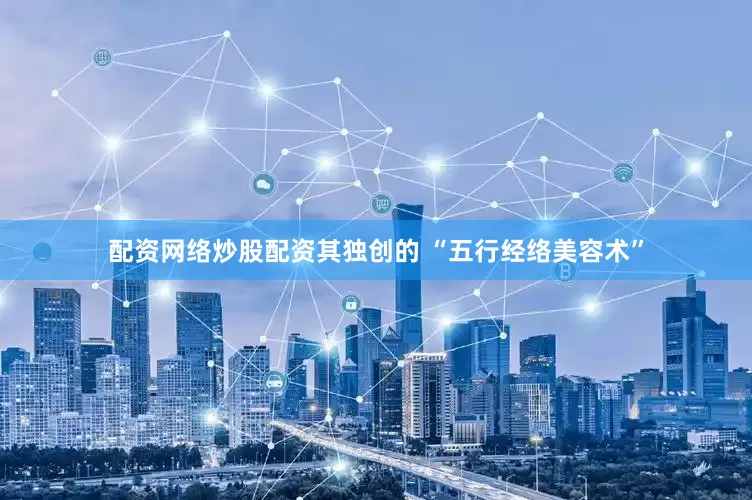 配资网络炒股配资其独创的 “五行经络美容术”