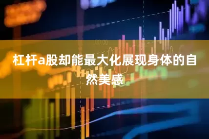 杠杆a股却能最大化展现身体的自然美感